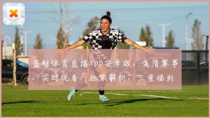 蓝鲸体育直播app安卓版，高清赛事，实时观看，独家解析，三重福利，不容错过，一键下载