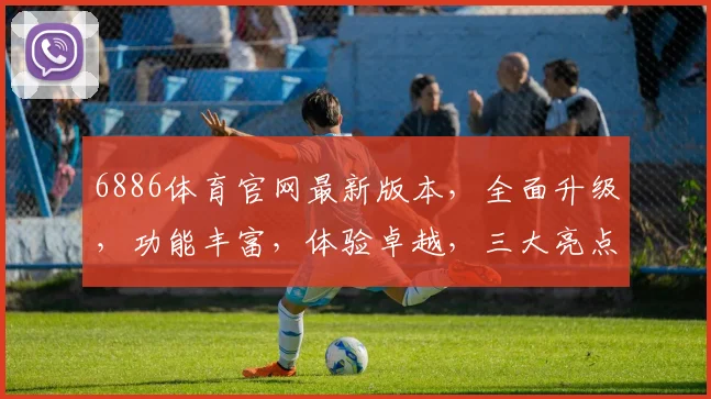 6886体育官网最新版本，全面升级，功能丰富，体验卓越，三大亮点，必看