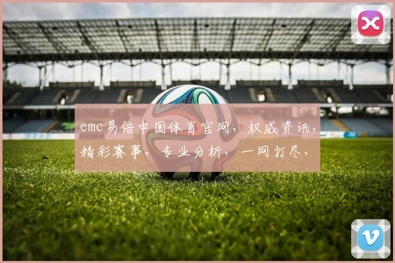 emc易倍中国体育官网，权威资讯，精彩赛事，专业分析，一网打尽，尽在emc易倍官网